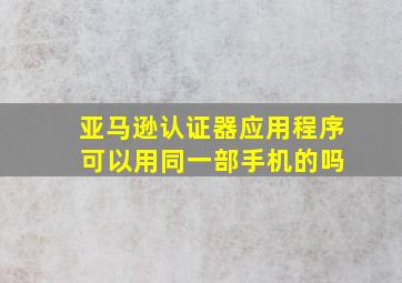 亚马逊认证器应用程序 可以用同一部手机的吗